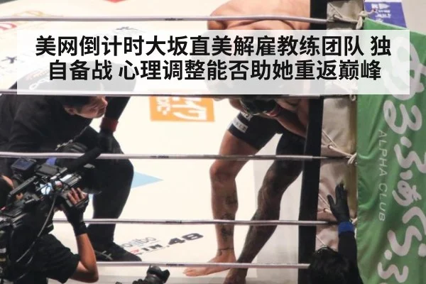 美网倒计时大坂直美解雇教练团队 独自备战 心理调整能否助她重返巅峰