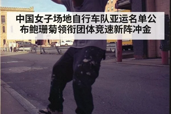 中国女子场地自行车队亚运名单公布鲍珊菊领衔团体竞速新阵冲金