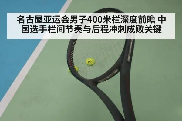 名古屋亚运会男子400米栏深度前瞻 中国选手栏间节奏与后程冲刺成败关键