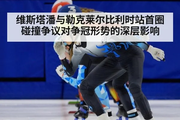 维斯塔潘与勒克莱尔比利时站首圈碰撞争议对争冠形势的深层影响